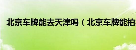 北京车牌能去天津吗（北京车牌能拍卖么）