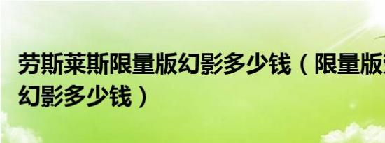 劳斯莱斯限量版幻影多少钱（限量版劳斯莱斯幻影多少钱）