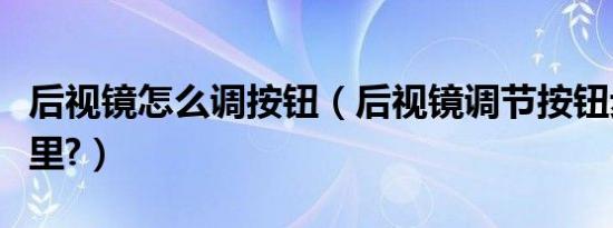 后视镜怎么调按钮（后视镜调节按钮步骤在哪里?）