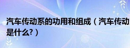 汽车传动系的功用和组成（汽车传动系的功用是什么?）