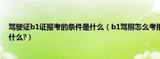 驾驶证b1证报考的条件是什么（b1驾照怎么考报考条件是什么?）