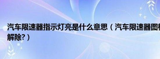 汽车限速器指示灯亮是什么意思（汽车限速器图标亮了怎么解除?）