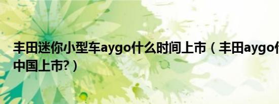 丰田迷你小型车aygo什么时间上市（丰田aygo什么时候在中国上市?）