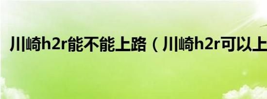 川崎h2r能不能上路（川崎h2r可以上路吗）