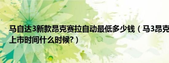 马自达3新款昂克赛拉自动最低多少钱（马3昂克赛拉2019上市时间什么时候?）