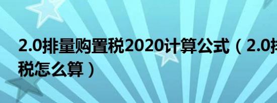2.0排量购置税2020计算公式（2.0排量购置税怎么算）