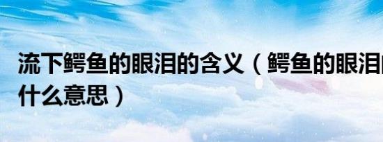 流下鳄鱼的眼泪的含义（鳄鱼的眼泪的寓意是什么意思）