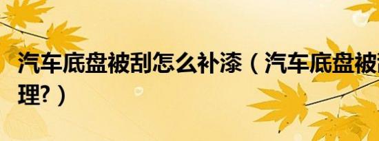 汽车底盘被刮怎么补漆（汽车底盘被刮怎么处理?）