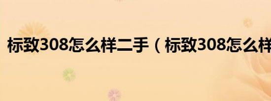 标致308怎么样二手（标致308怎么样口碑）
