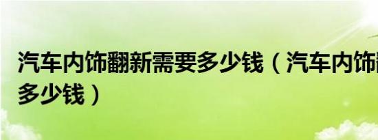 汽车内饰翻新需要多少钱（汽车内饰翻新需要多少钱）