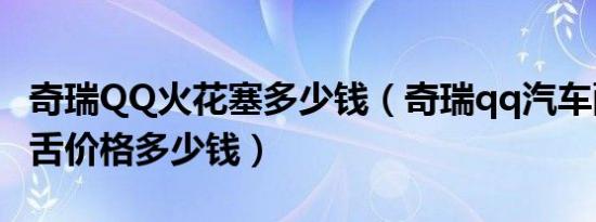 奇瑞QQ火花塞多少钱（奇瑞qq汽车配件火花舌价格多少钱）