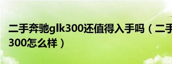 二手奔驰glk300还值得入手吗（二手奔驰glk300怎么样）