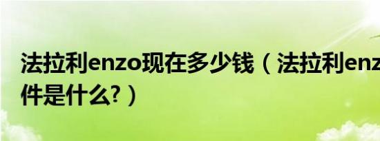 法拉利enzo现在多少钱（法拉利enzo购买条件是什么?）