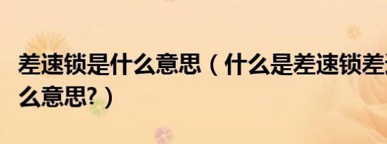 差速锁是什么意思（什么是差速锁差速锁是什么意思?）