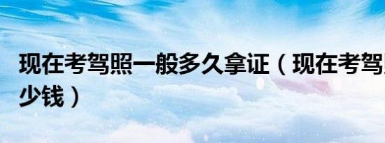 现在考驾照一般多久拿证（现在考驾照一般多少钱）
