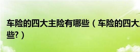 车险的四大主险有哪些（车险的四大主险有哪些?）