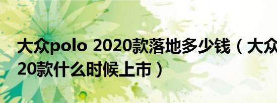 大众polo 2020款落地多少钱（大众polo2020款什么时候上市）