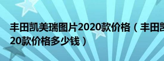 丰田凯美瑞图片2020款价格（丰田凯美瑞2020款价格多少钱）