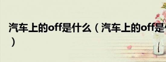 汽车上的off是什么（汽车上的off是什么意思）