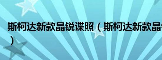 斯柯达新款晶锐谍照（斯柯达新款晶锐怎么样）