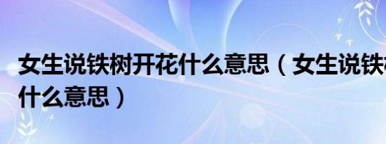 女生说铁树开花什么意思（女生说铁树开花是什么意思）