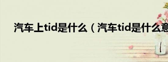 汽车上tid是什么（汽车tid是什么意思）