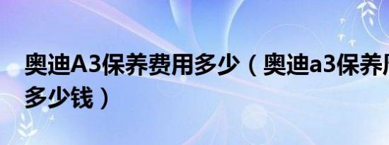 奥迪A3保养费用多少（奥迪a3保养周期费用多少钱）