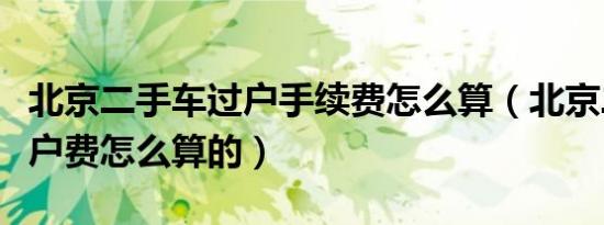 北京二手车过户手续费怎么算（北京二手车过户费怎么算的）