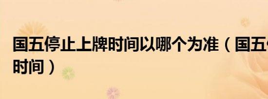 国五停止上牌时间以哪个为准（国五停止上牌时间）