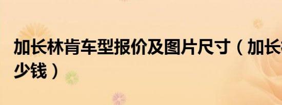 加长林肯车型报价及图片尺寸（加长林肯车多少钱）