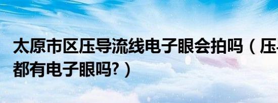 太原市区压导流线电子眼会拍吗（压导流线处都有电子眼吗?）