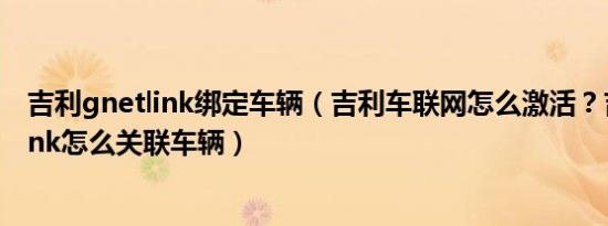 吉利gnetlink绑定车辆（吉利车联网怎么激活？吉利gnetlink怎么关联车辆）