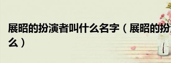 展昭的扮演者叫什么名字（展昭的扮演者叫什么）