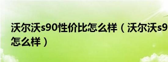 沃尔沃s90性价比怎么样（沃尔沃s90性价比怎么样）
