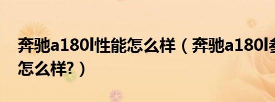 奔驰a180l性能怎么样（奔驰a180l参数配置怎么样?）