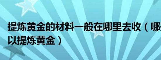 提炼黄金的材料一般在哪里去收（哪些材料可以提炼黄金）