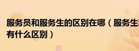 服务员和服务生的区别在哪（服务生和服务员有什么区别）