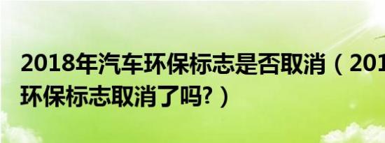 2018年汽车环保标志是否取消（2019年汽车环保标志取消了吗?）