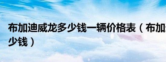 布加迪威龙多少钱一辆价格表（布加迪威龙多少钱）