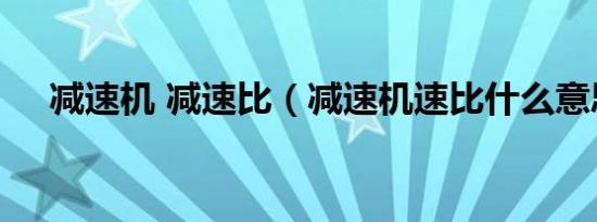 减速机 减速比（减速机速比什么意思?）