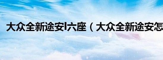 大众全新途安l六座（大众全新途安怎么样）