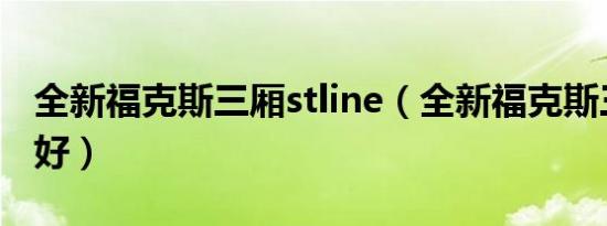全新福克斯三厢stline（全新福克斯三厢好不好）