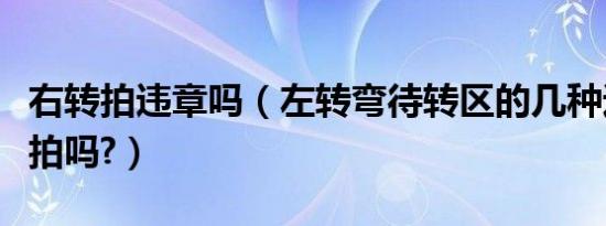 右转拍违章吗（左转弯待转区的几种违章会被拍吗?）