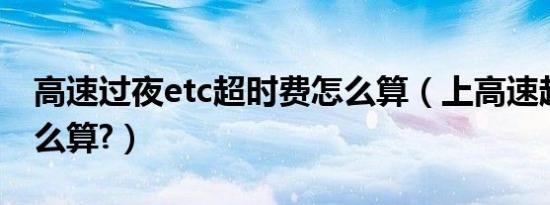 高速过夜etc超时费怎么算（上高速超时费怎么算?）