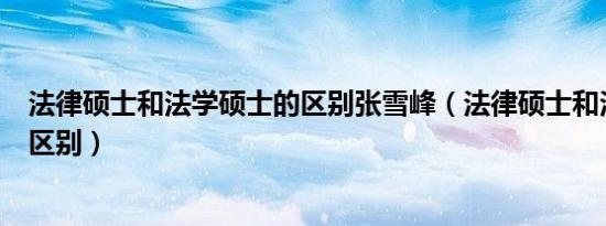 法律硕士和法学硕士的区别张雪峰（法律硕士和法学硕士的区别）