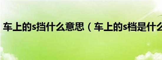 车上的s挡什么意思（车上的s档是什么意思）