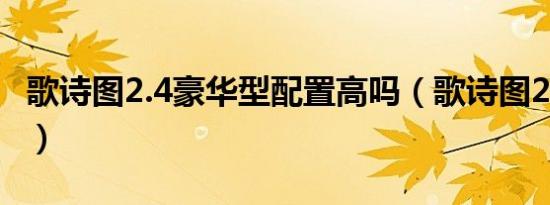 歌诗图2.4豪华型配置高吗（歌诗图2.4耐用吗）