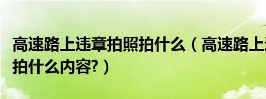 高速路上违章拍照拍什么（高速路上违章拍照拍什么内容?）