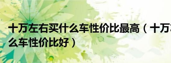 十万左右买什么车性价比最高（十万左右买什么车性价比好）