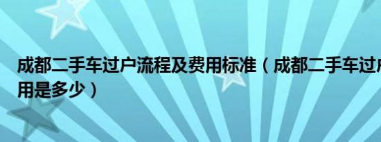 成都二手车过户流程及费用标准（成都二手车过户流程及费用是多少）